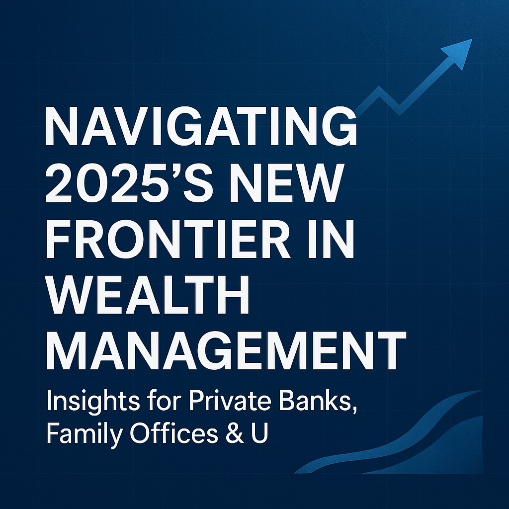 Navigating 2025’s New Frontier in Wealth Management — Insights for Private Banks, Family Offices &&nbsp;UHNWIs